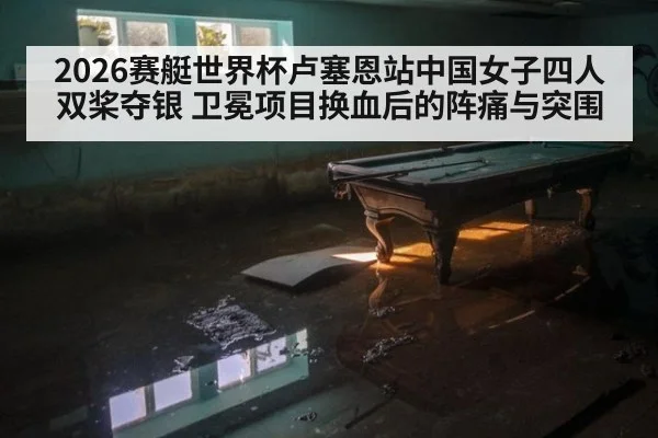 2026赛艇世界杯卢塞恩站中国女子四人双桨夺银 卫冕项目换血后的阵痛与突围
