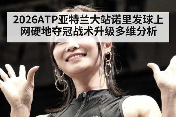 2026ATP亚特兰大站诺里发球上网硬地夺冠战术升级多维分析
