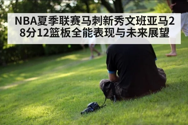 NBA夏季联赛马刺新秀文班亚马28分12篮板全能表现与未来展望