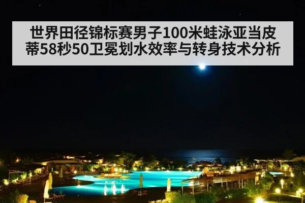 世界田径锦标赛男子100米蛙泳亚当皮蒂58秒50卫冕划水效率与转身技术分析