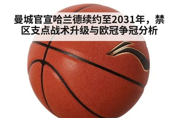 曼城官宣哈兰德续约至2031年,禁区支点战术升级与欧冠争冠分析