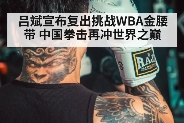 吕斌宣布复出挑战WBA金腰带 中国拳击再冲世界之巅