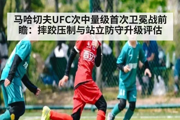 马哈切夫UFC次中量级首次卫冕战前瞻:摔跤压制与站立防守升级评估